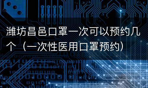 潍坊昌邑口罩一次可以预约几个（一次性医用口罩预约）