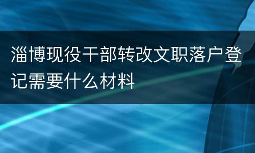 淄博现役干部转改文职落户登记需要什么材料