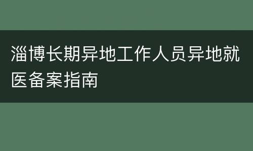 淄博长期异地工作人员异地就医备案指南