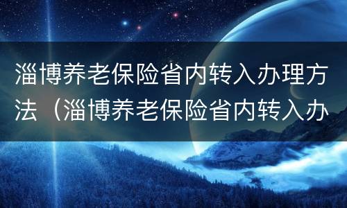淄博养老保险省内转入办理方法（淄博养老保险省内转入办理方法是什么）
