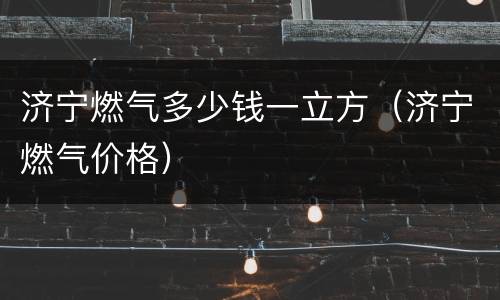 济宁燃气多少钱一立方（济宁燃气价格）