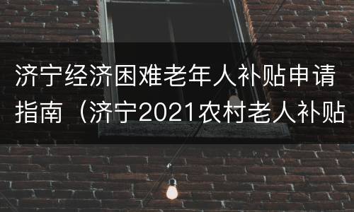 济宁经济困难老年人补贴申请指南（济宁2021农村老人补贴标准）