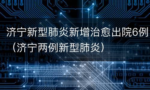 济宁新型肺炎新增治愈出院6例（济宁两例新型肺炎）