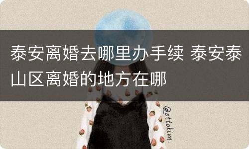 泰安离婚去哪里办手续 泰安泰山区离婚的地方在哪