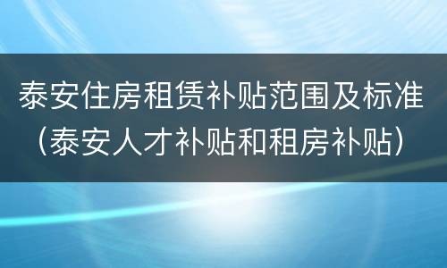 泰安住房租赁补贴范围及标准（泰安人才补贴和租房补贴）
