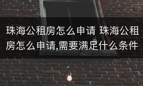 珠海公租房怎么申请 珠海公租房怎么申请,需要满足什么条件