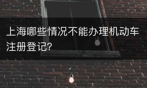 上海哪些情况不能办理机动车注册登记？