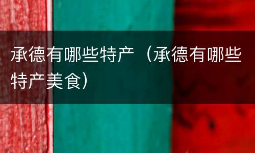承德有哪些特产（承德有哪些特产美食）