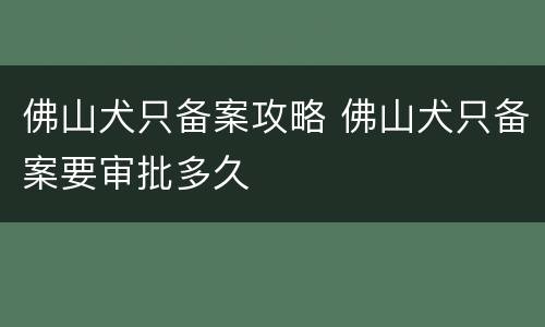 佛山犬只备案攻略 佛山犬只备案要审批多久