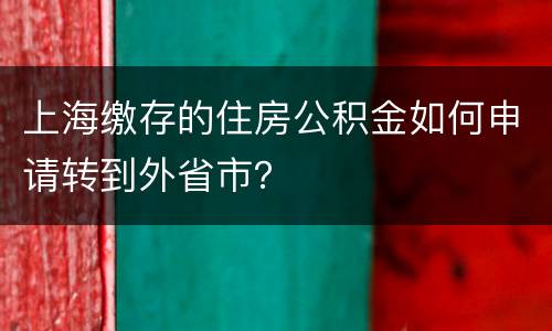上海缴存的住房公积金如何申请转到外省市？