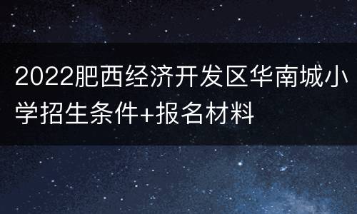 2022肥西经济开发区华南城小学招生条件+报名材料
