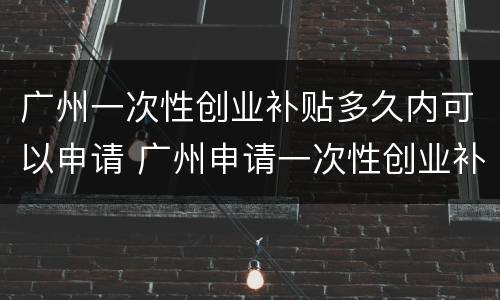 广州一次性创业补贴多久内可以申请 广州申请一次性创业补贴在哪里了
