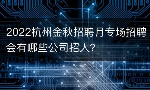 2022杭州金秋招聘月专场招聘会有哪些公司招人？