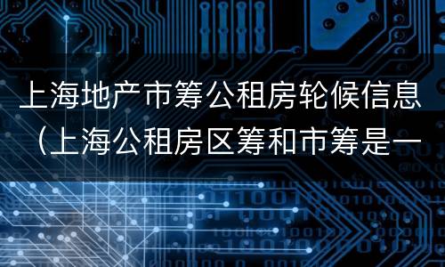 上海地产市筹公租房轮候信息（上海公租房区筹和市筹是一起轮候）