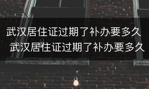 武汉居住证过期了补办要多久 武汉居住证过期了补办要多久拿到
