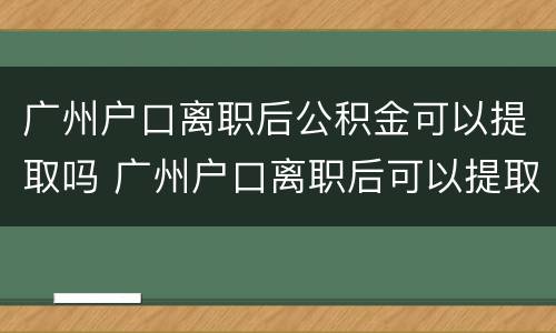 广州户口离职后公积金可以提取吗 广州户口离职后可以提取住房公积金