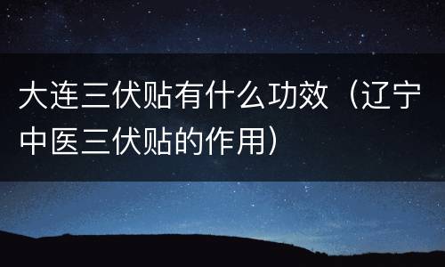 大连三伏贴有什么功效（辽宁中医三伏贴的作用）