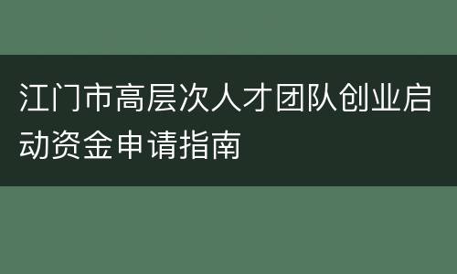 江门市高层次人才团队创业启动资金申请指南