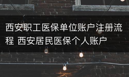 西安职工医保单位账户注册流程 西安居民医保个人账户
