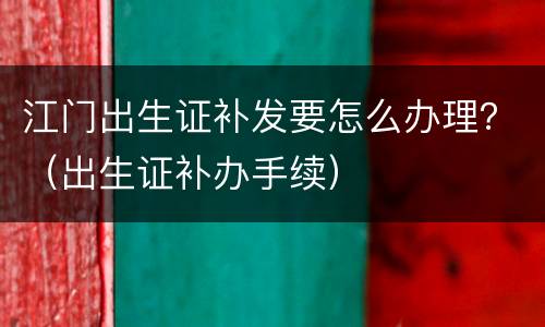 江门出生证补发要怎么办理？（出生证补办手续）