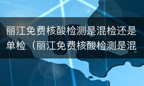 丽江免费核酸检测是混检还是单检（丽江免费核酸检测是混检还是单检啊）