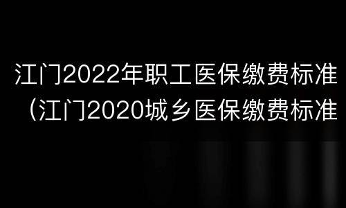 江门2022年职工医保缴费标准（江门2020城乡医保缴费标准）
