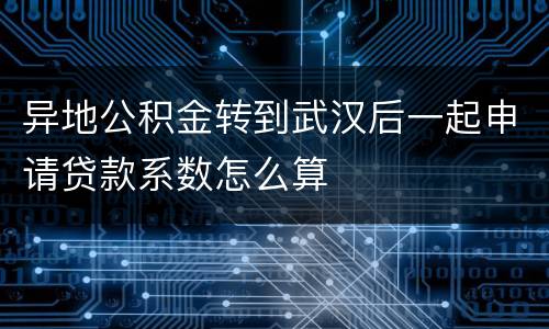 异地公积金转到武汉后一起申请贷款系数怎么算
