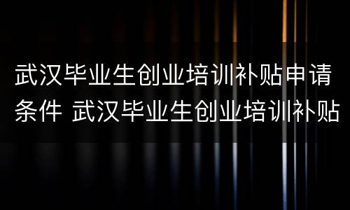 武汉毕业生创业培训补贴申请条件 武汉毕业生创业培训补贴申请条件及流程