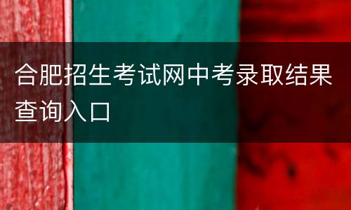 合肥招生考试网中考录取结果查询入口