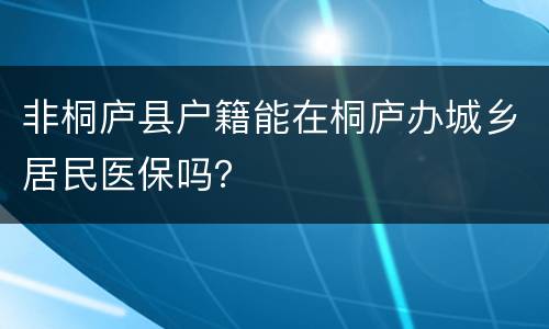 非桐庐县户籍能在桐庐办城乡居民医保吗？