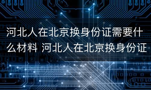 河北人在北京换身份证需要什么材料 河北人在北京换身份证需要什么材料呢
