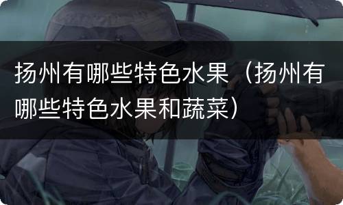 扬州有哪些特色水果（扬州有哪些特色水果和蔬菜）