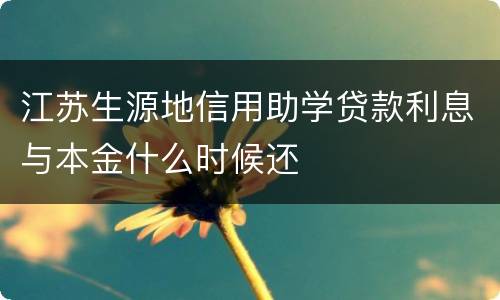 江苏生源地信用助学贷款利息与本金什么时候还