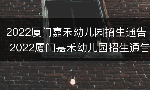 2022厦门嘉禾幼儿园招生通告 2022厦门嘉禾幼儿园招生通告电话