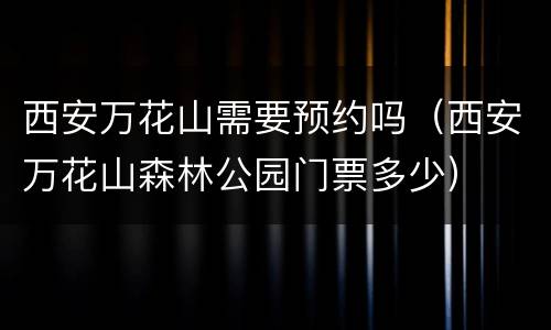 西安万花山需要预约吗（西安万花山森林公园门票多少）
