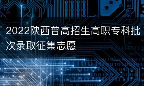 2022陕西普高招生高职专科批次录取征集志愿