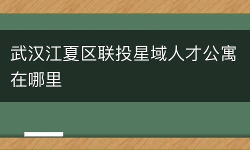 武汉江夏区联投星域人才公寓在哪里