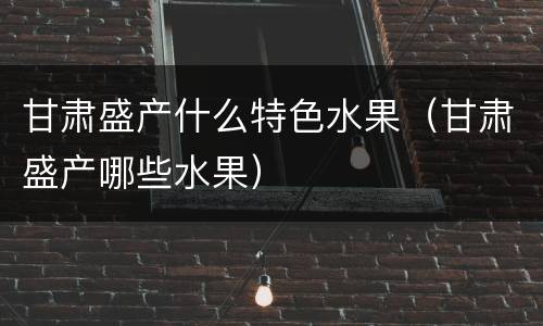 甘肃盛产什么特色水果（甘肃盛产哪些水果）