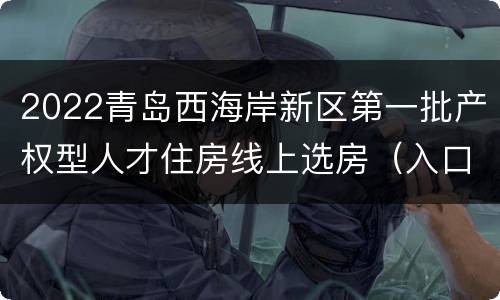 2022青岛西海岸新区第一批产权型人才住房线上选房（入口+流程）