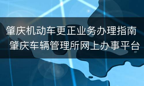 肇庆机动车更正业务办理指南 肇庆车辆管理所网上办事平台