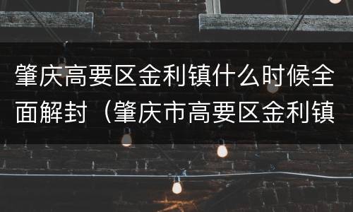 肇庆高要区金利镇什么时候全面解封（肇庆市高要区金利镇金利大道）