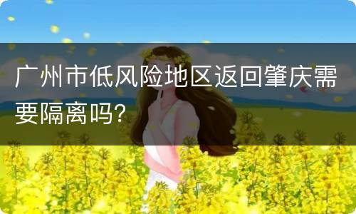 广州市低风险地区返回肇庆需要隔离吗？