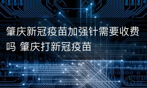 肇庆新冠疫苗加强针需要收费吗 肇庆打新冠疫苗