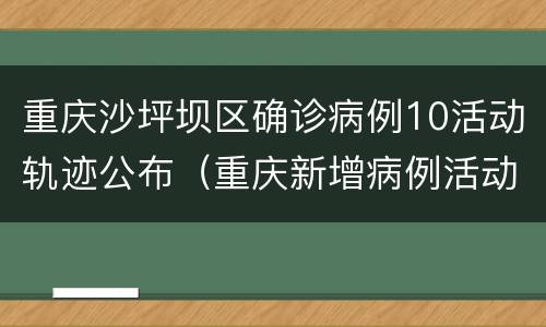 重庆沙坪坝区确诊病例10活动轨迹公布（重庆新增病例活动轨迹九龙坡区）