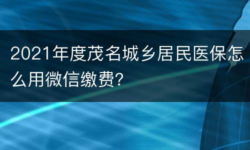 2021年度茂名城乡居民医保怎么用微信缴费？