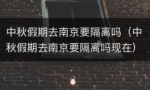 中秋假期去南京要隔离吗（中秋假期去南京要隔离吗现在）