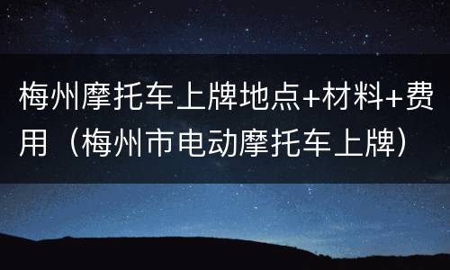 梅州摩托车上牌地点+材料+费用（梅州市电动摩托车上牌）