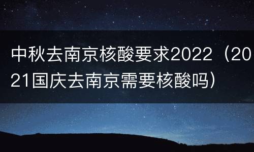 中秋去南京核酸要求2022（2021国庆去南京需要核酸吗）
