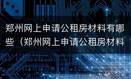 郑州网上申请公租房材料有哪些（郑州网上申请公租房材料有哪些内容）