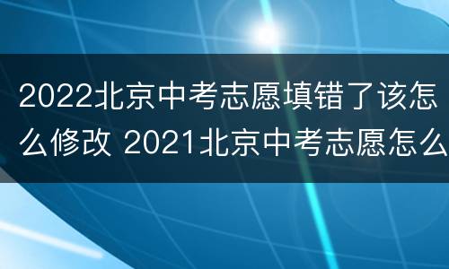 2022北京中考志愿填错了该怎么修改 2021北京中考志愿怎么填